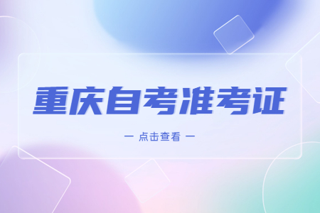 2023年4月重慶自考準(zhǔn)考證打印時(shí)間